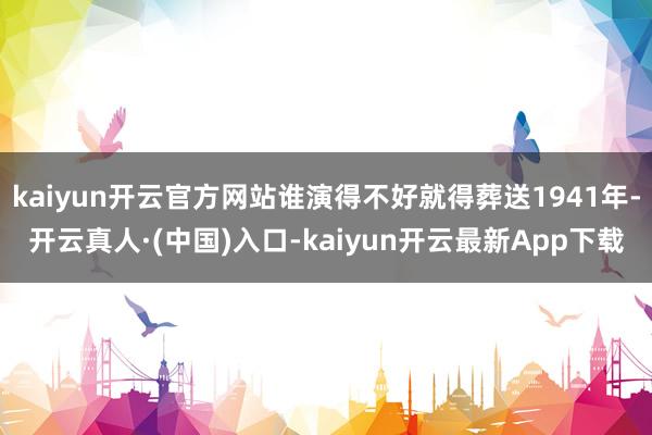 kaiyun开云官方网站谁演得不好就得葬送1941年-开云真人·(中国)入口-kaiyun开云最新App下载