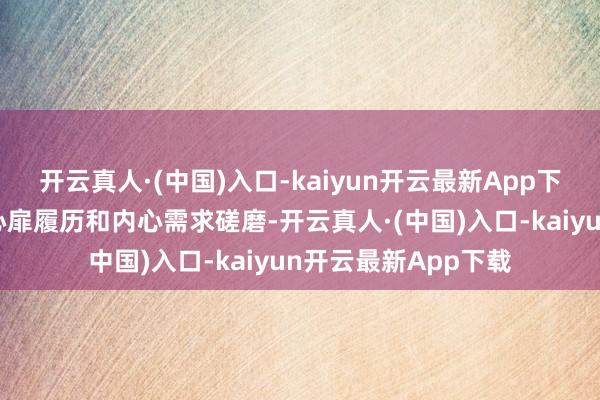 开云真人·(中国)入口-kaiyun开云最新App下载可能跟她自己的心扉履历和内心需求磋磨-开云真人·(中国)入口-kaiyun开云最新App下载