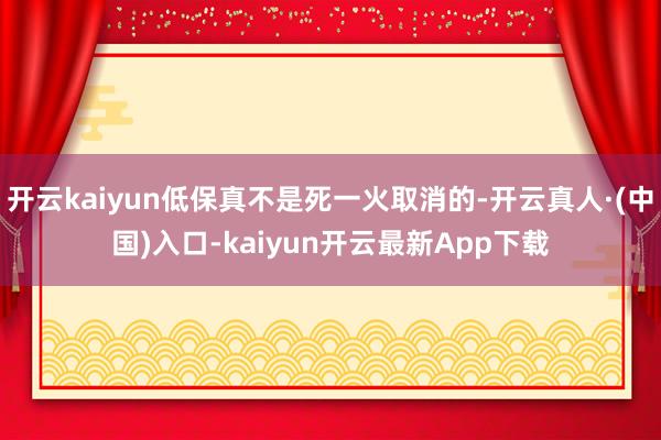 开云kaiyun低保真不是死一火取消的-开云真人·(中国)入口-kaiyun开云最新App下载