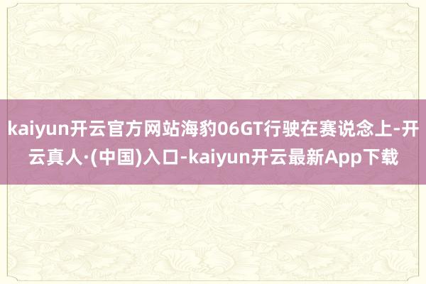 kaiyun开云官方网站海豹06GT行驶在赛说念上-开云真人·(中国)入口-kaiyun开云最新App下载