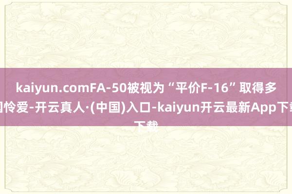 kaiyun.comFA-50被视为“平价F-16”取得多国怜爱-开云真人·(中国)入口-kaiyun开云最新App下载