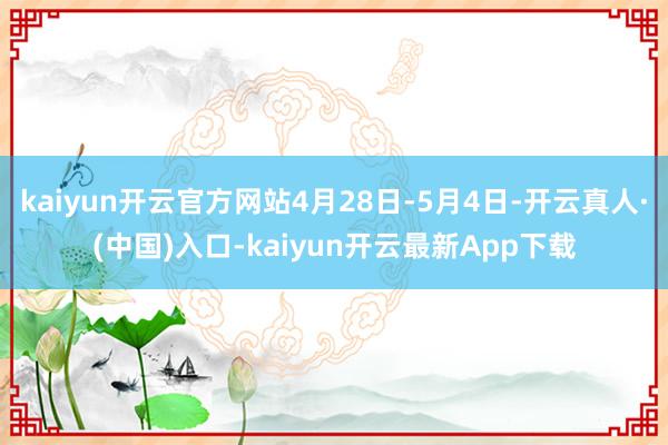 kaiyun开云官方网站4月28日-5月4日-开云真人·(中国)入口-kaiyun开云最新App下载