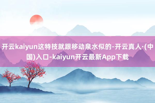 开云kaiyun这特技就跟移动泉水似的-开云真人·(中国)入口-kaiyun开云最新App下载