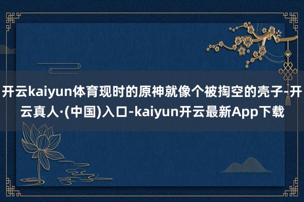 开云kaiyun体育现时的原神就像个被掏空的壳子-开云真人·(中国)入口-kaiyun开云最新App下载