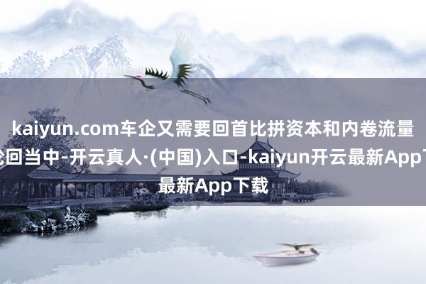 kaiyun.com车企又需要回首比拼资本和内卷流量的轮回当中-开云真人·(中国)入口-kaiyun开云最新App下载