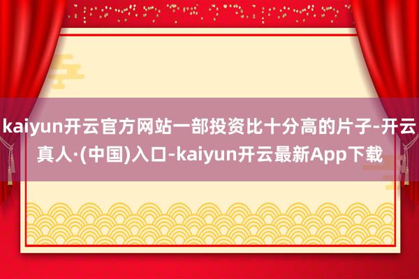 kaiyun开云官方网站一部投资比十分高的片子-开云真人·(中国)入口-kaiyun开云最新App下载