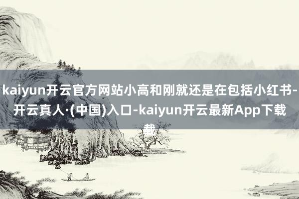 kaiyun开云官方网站小高和刚就还是在包括小红书-开云真人·(中国)入口-kaiyun开云最新App下载