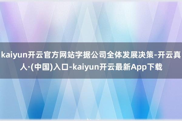 kaiyun开云官方网站字据公司全体发展决策-开云真人·(中国)入口-kaiyun开云最新App下载