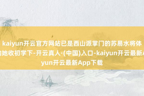 kaiyun开云官方网站已是西山派掌门的苏易水将体弱濒死的她收初学下-开云真人·(中国)入口-kaiyun开云最新App下载