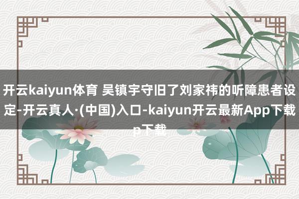 开云kaiyun体育 吴镇宇守旧了刘家祎的听障患者设定-开云真人·(中国)入口-kaiyun开云最新App下载