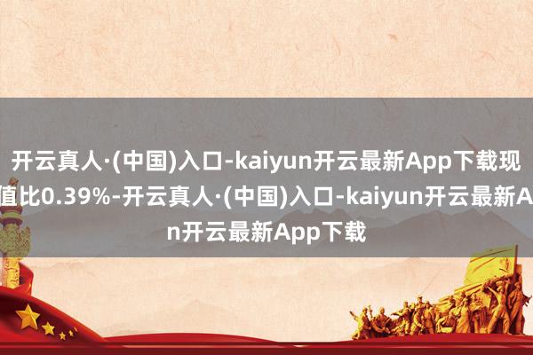 开云真人·(中国)入口-kaiyun开云最新App下载现款占净值比0.39%-开云真人·(中国)入口-kaiyun开云最新App下载