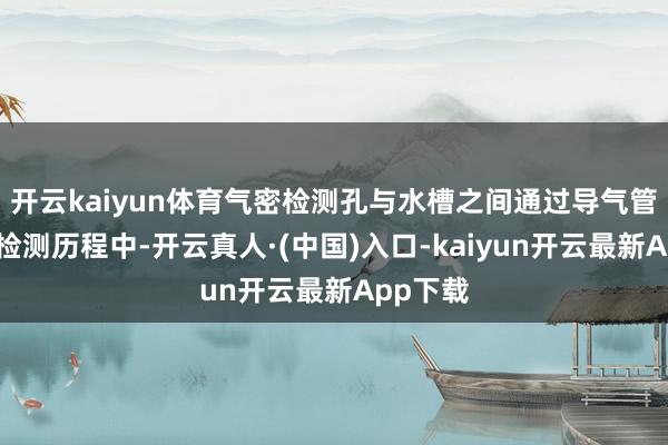 开云kaiyun体育气密检测孔与水槽之间通过导气管衔接；检测历程中-开云真人·(中国)入口-kaiyun开云最新App下载
