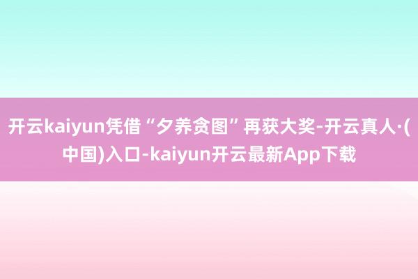开云kaiyun凭借“夕养贪图”再获大奖-开云真人·(中国)入口-kaiyun开云最新App下载