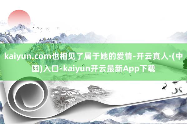 kaiyun.com也相见了属于她的爱情-开云真人·(中国)入口-kaiyun开云最新App下载