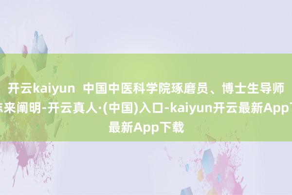 开云kaiyun  中国中医科学院琢磨员、博士生导师詹志来阐明-开云真人·(中国)入口-kaiyun开云最新App下载