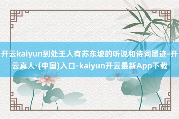 开云kaiyun到处王人有苏东坡的听说和诗词墨迹-开云真人·(中国)入口-kaiyun开云最新App下载