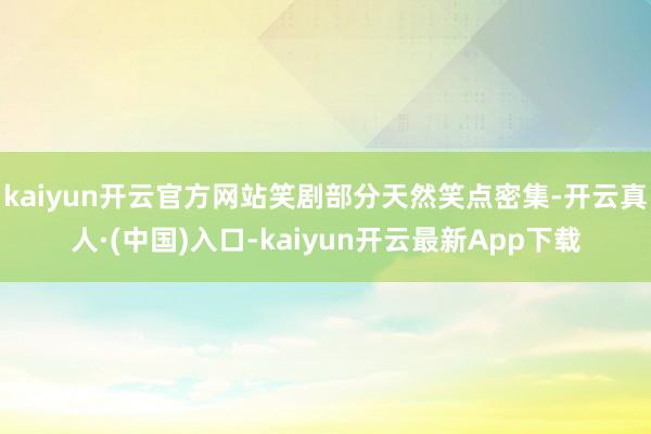 kaiyun开云官方网站笑剧部分天然笑点密集-开云真人·(中国)入口-kaiyun开云最新App下载