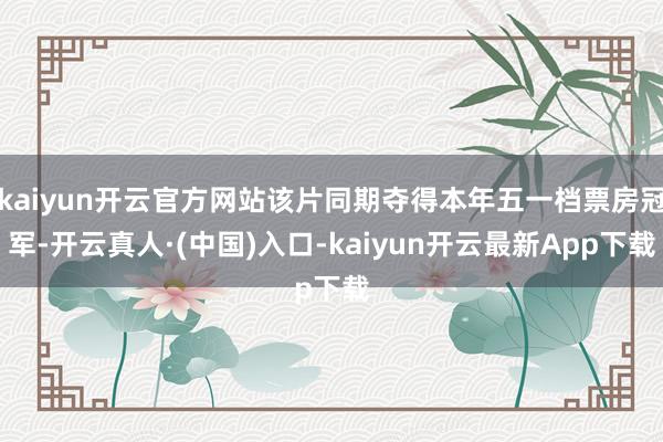 kaiyun开云官方网站该片同期夺得本年五一档票房冠军-开云真人·(中国)入口-kaiyun开云最新App下载