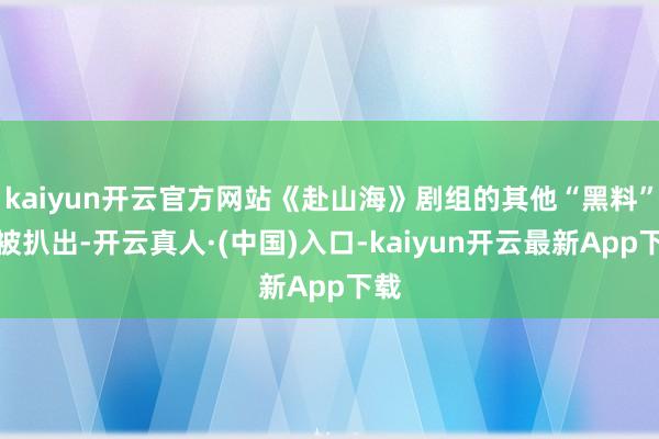 kaiyun开云官方网站《赴山海》剧组的其他“黑料”也被扒出-开云真人·(中国)入口-kaiyun开云最新App下载