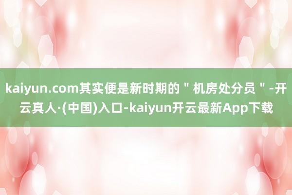kaiyun.com其实便是新时期的＂机房处分员＂-开云真人·(中国)入口-kaiyun开云最新App下载