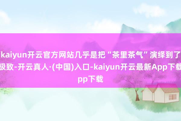 kaiyun开云官方网站几乎是把“茶里茶气”演绎到了极致-开云真人·(中国)入口-kaiyun开云最新App下载
