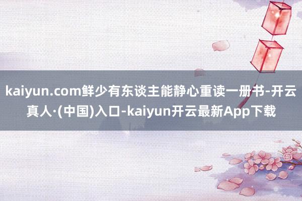kaiyun.com鲜少有东谈主能静心重读一册书-开云真人·(中国)入口-kaiyun开云最新App下载