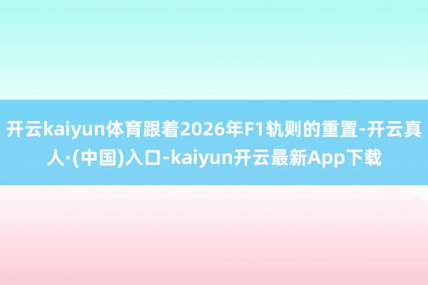 开云kaiyun体育跟着2026年F1轨则的重置-开云真人·(中国)入口-kaiyun开云最新App下载