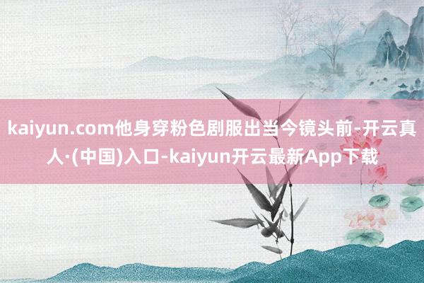 kaiyun.com他身穿粉色剧服出当今镜头前-开云真人·(中国)入口-kaiyun开云最新App下载