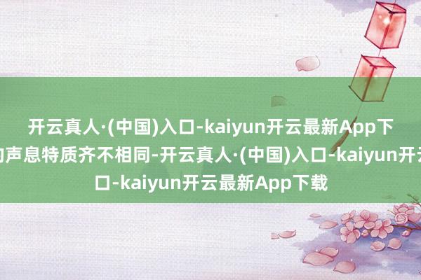开云真人·(中国)入口-kaiyun开云最新App下载每个东谈主的声息特质齐不相同-开云真人·(中国)入口-kaiyun开云最新App下载