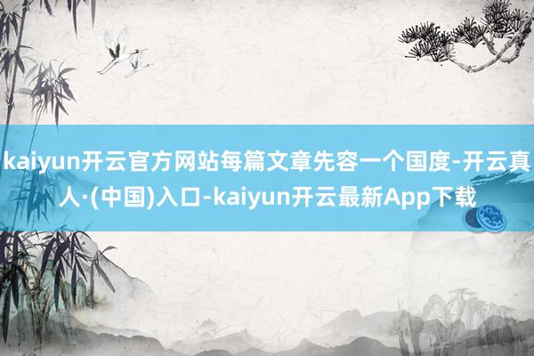 kaiyun开云官方网站每篇文章先容一个国度-开云真人·(中国)入口-kaiyun开云最新App下载