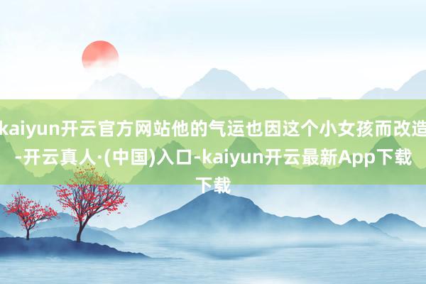 kaiyun开云官方网站他的气运也因这个小女孩而改造-开云真人·(中国)入口-kaiyun开云最新App下载