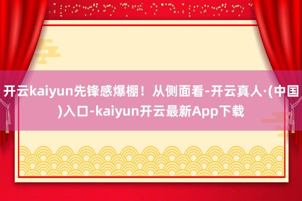 开云kaiyun先锋感爆棚！从侧面看-开云真人·(中国)入口-kaiyun开云最新App下载