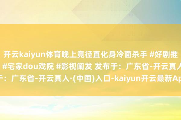 开云kaiyun体育晚上竟径直化身冷面杀手 #好剧推选 #韩剧 #犯警正义 #宅家dou戏院 #影视阐发 发布于：广东省-开云真人·(中国)入口-kaiyun开云最新App下载
