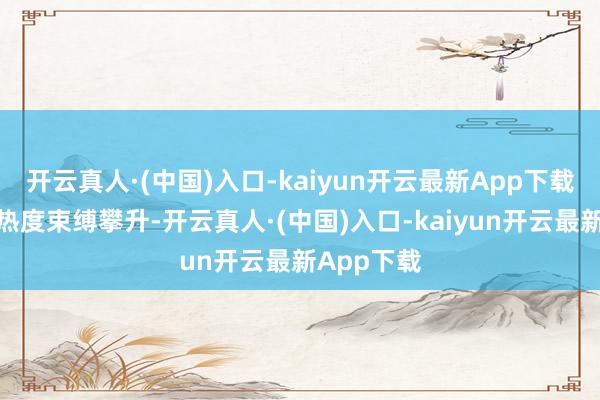 开云真人·(中国)入口-kaiyun开云最新App下载跟着剧集热度束缚攀升-开云真人·(中国)入口-kaiyun开云最新App下载