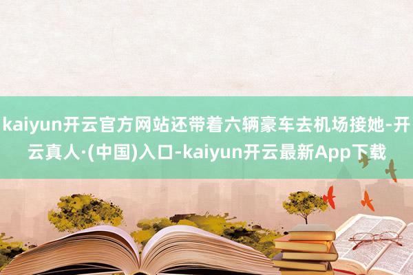 kaiyun开云官方网站还带着六辆豪车去机场接她-开云真人·(中国)入口-kaiyun开云最新App下载