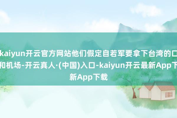 kaiyun开云官方网站他们假定自若军要拿下台湾的口岸和机场-开云真人·(中国)入口-kaiyun开云最新App下载