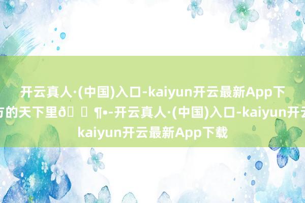 开云真人·(中国)入口-kaiyun开云最新App下载千里浸在我方的天下里🎶•-开云真人·(中国)入口-kaiyun开云最新App下载