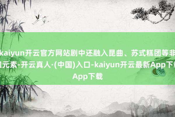 kaiyun开云官方网站剧中还融入昆曲、苏式糕团等非遗元素-开云真人·(中国)入口-kaiyun开云最新App下载