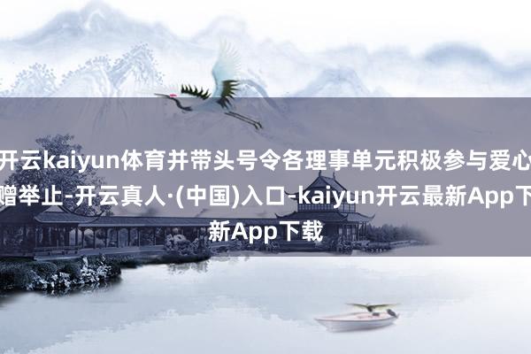 开云kaiyun体育并带头号令各理事单元积极参与爱心捐赠举止-开云真人·(中国)入口-kaiyun开云最新App下载