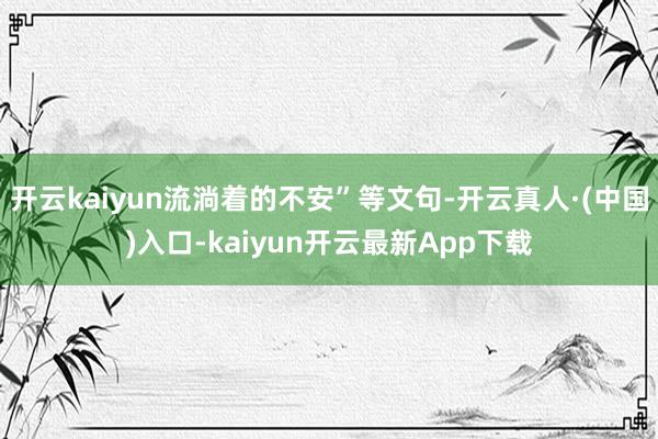 开云kaiyun流淌着的不安”等文句-开云真人·(中国)入口-kaiyun开云最新App下载