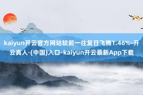 kaiyun开云官方网站较前一往复日飞腾1.46%-开云真人·(中国)入口-kaiyun开云最新App下载