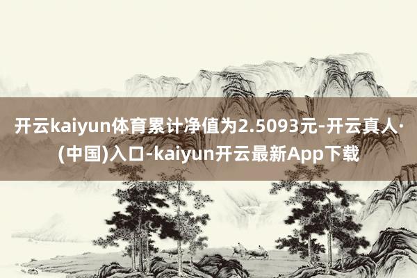 开云kaiyun体育累计净值为2.5093元-开云真人·(中国)入口-kaiyun开云最新App下载