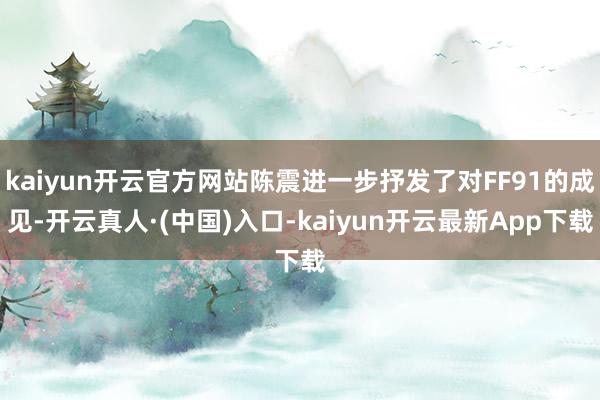 kaiyun开云官方网站陈震进一步抒发了对FF91的成见-开云真人·(中国)入口-kaiyun开云最新App下载