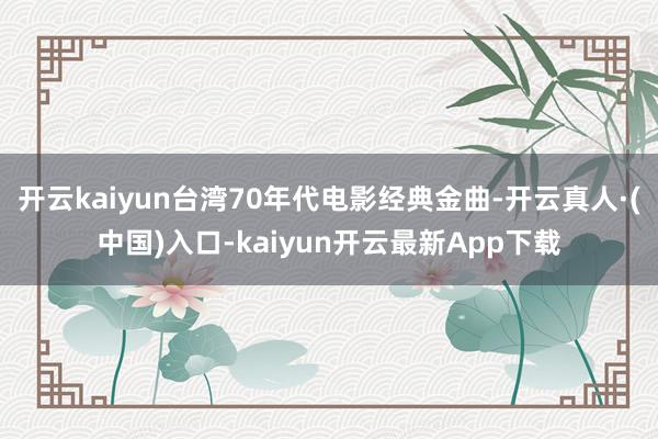 开云kaiyun台湾70年代电影经典金曲-开云真人·(中国)入口-kaiyun开云最新App下载