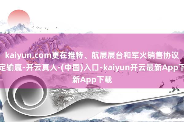 kaiyun.com更在推特、航展展台和军火销售协议里定输赢-开云真人·(中国)入口-kaiyun开云最新App下载