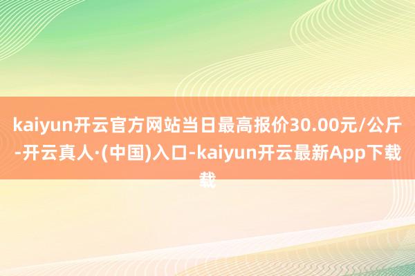 kaiyun开云官方网站当日最高报价30.00元/公斤-开云真人·(中国)入口-kaiyun开云最新App下载