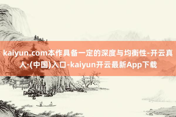 kaiyun.com本作具备一定的深度与均衡性-开云真人·(中国)入口-kaiyun开云最新App下载
