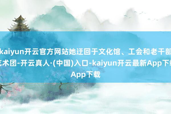 kaiyun开云官方网站她迂回于文化馆、工会和老干部艺术团-开云真人·(中国)入口-kaiyun开云最新App下载