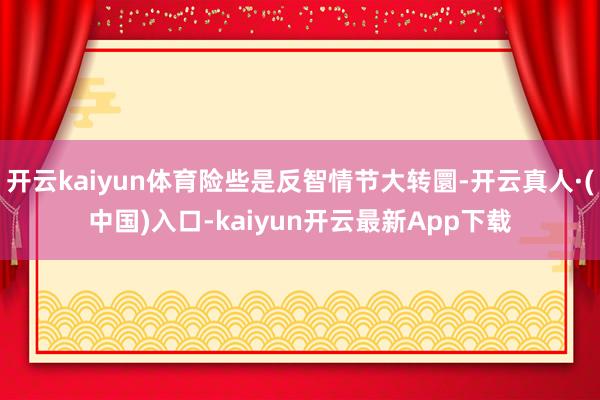开云kaiyun体育险些是反智情节大转圜-开云真人·(中国)入口-kaiyun开云最新App下载