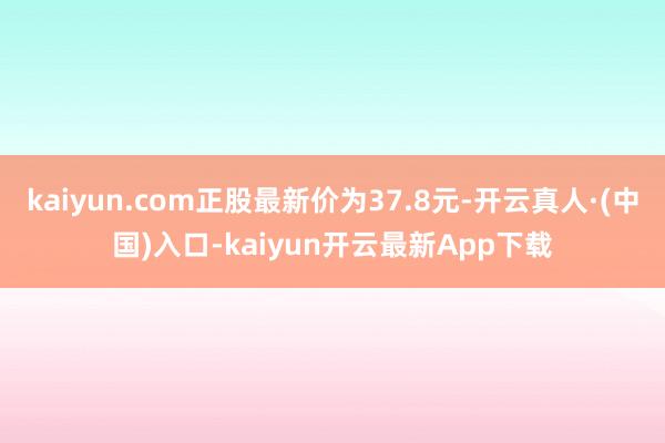 kaiyun.com正股最新价为37.8元-开云真人·(中国)入口-kaiyun开云最新App下载